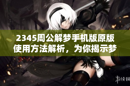 2345周公解梦手机版原版使用方法解析，为你揭示梦境的玄机与奥秘