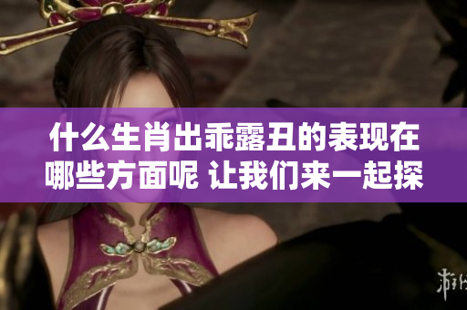 什么生肖出乖露丑的表现在哪些方面呢 让我们来一起探讨一下吧
