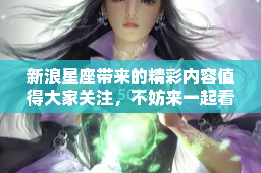 新浪星座带来的精彩内容值得大家关注，不妨来一起看看吧！