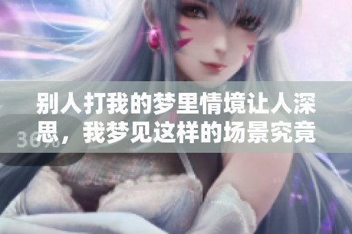 别人打我的梦里情境让人深思，我梦见这样的场景究竟意味着什么呢