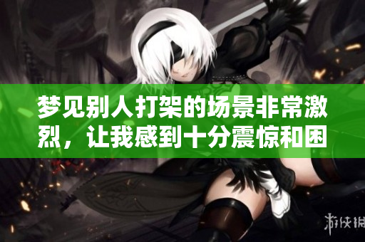 梦见别人打架的场景非常激烈，让我感到十分震惊和困惑