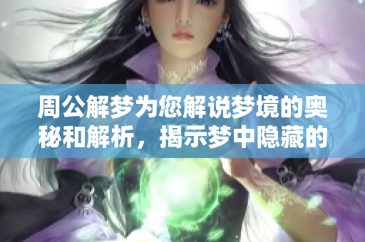周公解梦为您解说梦境的奥秘和解析，揭示梦中隐藏的深层含义