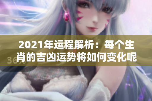 2021年运程解析：每个生肖的吉凶运势将如何变化呢