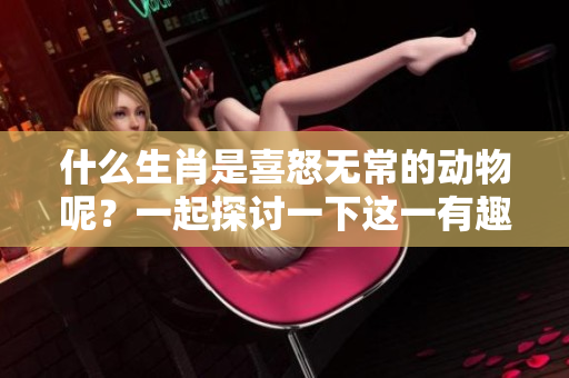 什么生肖是喜怒无常的动物呢？一起探讨一下这一有趣的题目吧！