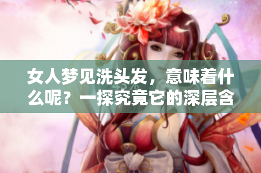 女人梦见洗头发，意味着什么呢？一探究竟它的深层含义。