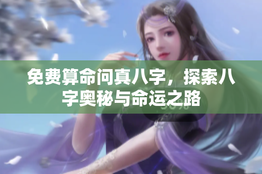 免费算命问真八字，探索八字奥秘与命运之路