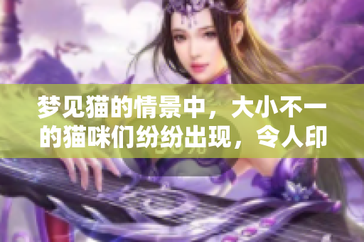 梦见猫的情景中，大小不一的猫咪们纷纷出现，令人印象深刻。