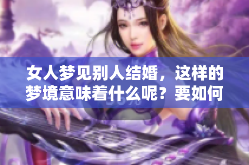 女人梦见别人结婚，这样的梦境意味着什么呢？要如何理解其中的含义呢？