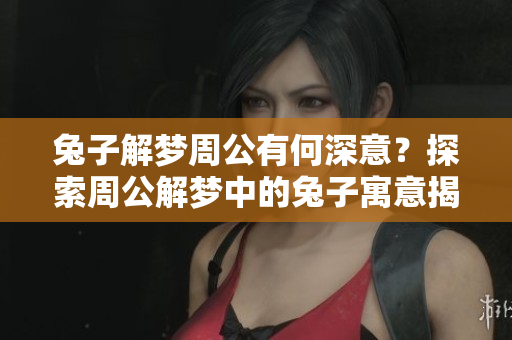 兔子解梦周公有何深意？探索周公解梦中的兔子寓意揭秘！