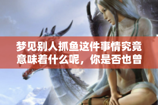 梦见别人抓鱼这件事情究竟意味着什么呢，你是否也曾有过这样的梦？
