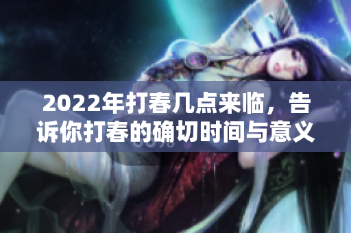 2022年打春几点来临，告诉你打春的确切时间与意义