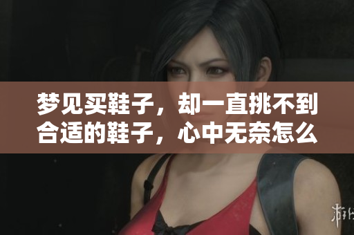 梦见买鞋子，却一直挑不到合适的鞋子，心中无奈怎么办呢