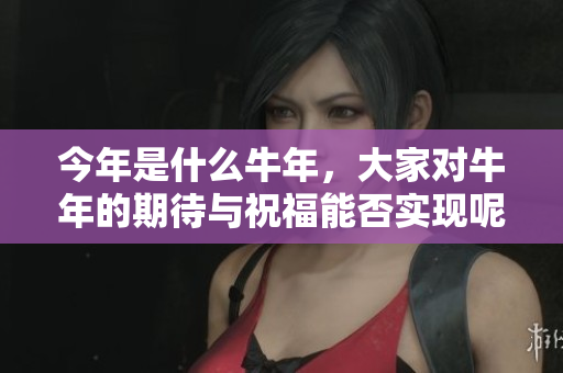 今年是什么牛年，大家对牛年的期待与祝福能否实现呢
