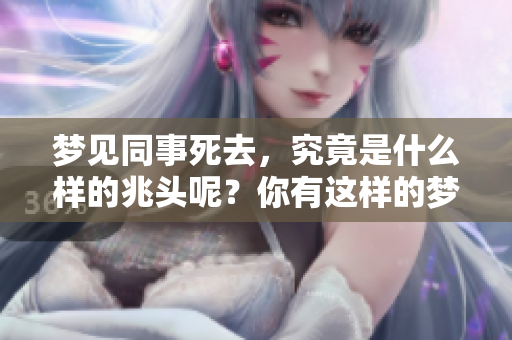 梦见同事死去，究竟是什么样的兆头呢？你有这样的梦吗？