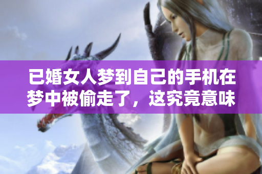已婚女人梦到自己的手机在梦中被偷走了，这究竟意味着什么呢