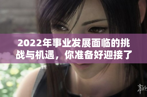 2022年事业发展面临的挑战与机遇，你准备好迎接了吗