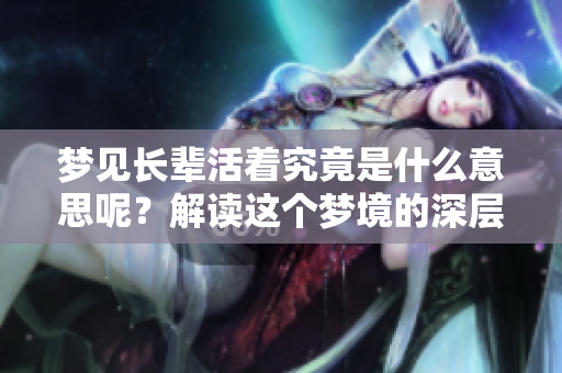 梦见长辈活着究竟是什么意思呢？解读这个梦境的深层含义。