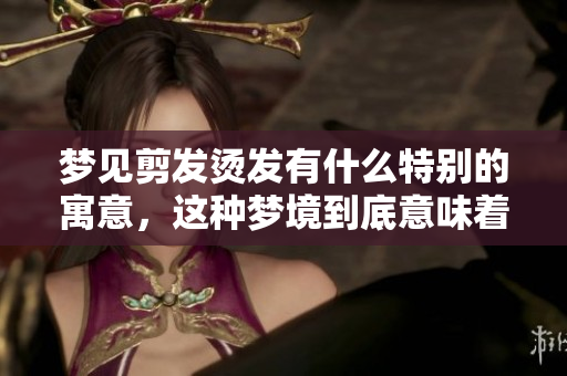 梦见剪发烫发有什么特别的寓意，这种梦境到底意味着什么呢