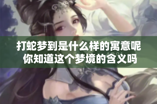 打蛇梦到是什么样的寓意呢 你知道这个梦境的含义吗