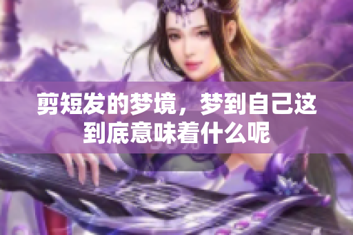 剪短发的梦境，梦到自己这到底意味着什么呢