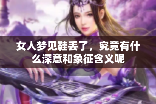 女人梦见鞋丢了，究竟有什么深意和象征含义呢