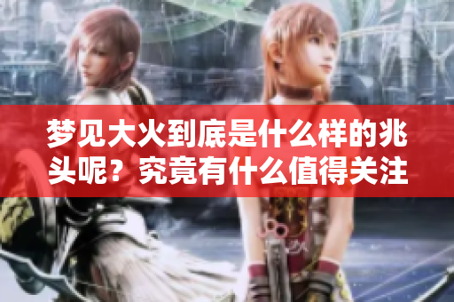 梦见大火到底是什么样的兆头呢？究竟有什么值得关注的意义？