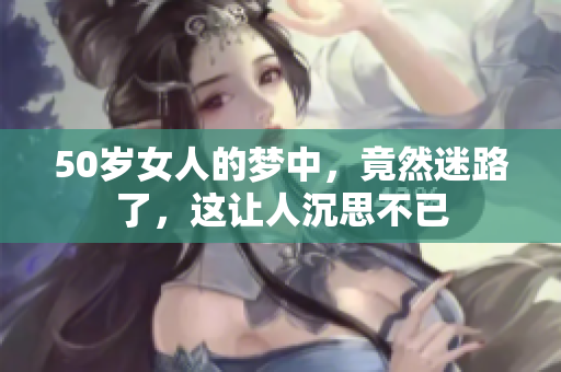 50岁女人的梦中，竟然迷路了，这让人沉思不已