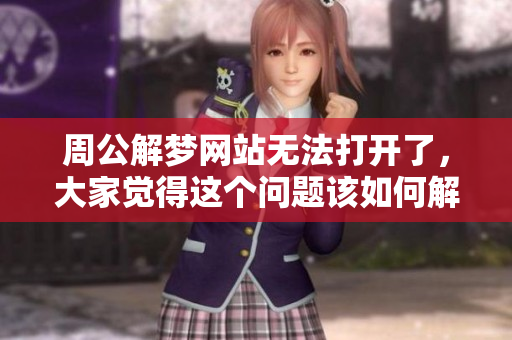 周公解梦网站无法打开了，大家觉得这个问题该如何解决呢