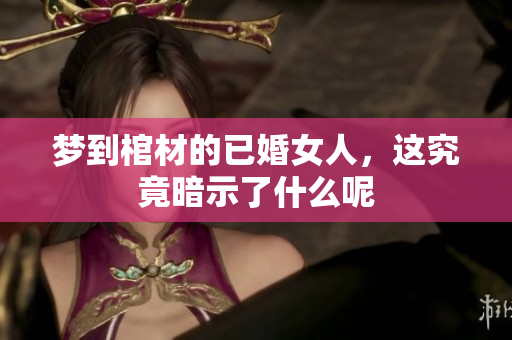 梦到棺材的已婚女人，这究竟暗示了什么呢