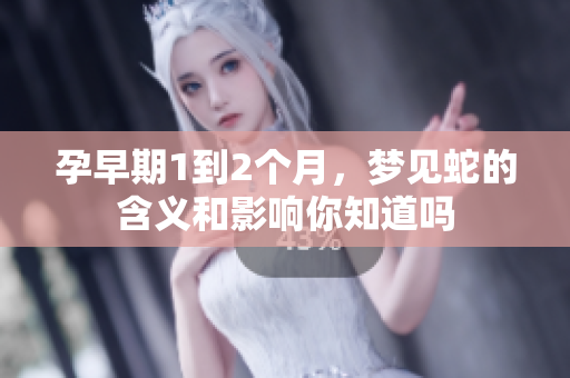 孕早期1到2个月，梦见蛇的含义和影响你知道吗