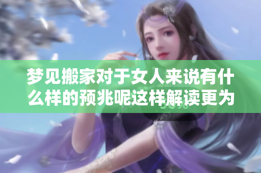 梦见搬家对于女人来说有什么样的预兆呢这样解读更为准确