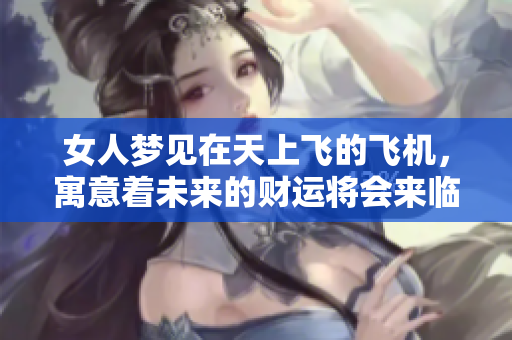 女人梦见在天上飞的飞机，寓意着未来的财运将会来临
