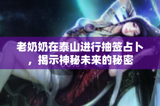 老奶奶在泰山进行抽签占卜，揭示神秘未来的秘密