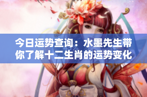 今日运势查询：水墨先生带你了解十二生肖的运势变化