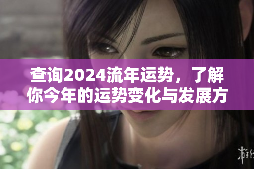 查询2024流年运势，了解你今年的运势变化与发展方向
