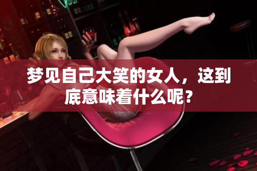 梦见自己大笑的女人，这到底意味着什么呢？