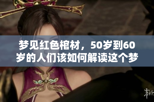 梦见红色棺材，50岁到60岁的人们该如何解读这个梦境呢