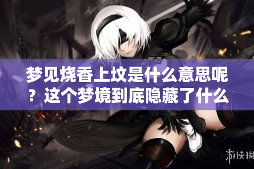 梦见烧香上坟是什么意思呢？这个梦境到底隐藏了什么含义呢？