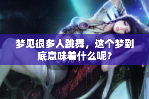 梦见很多人跳舞，这个梦到底意味着什么呢？