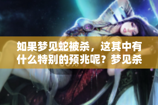 如果梦见蛇被杀，这其中有什么特别的预兆呢？梦见杀蛇的含义是什么？