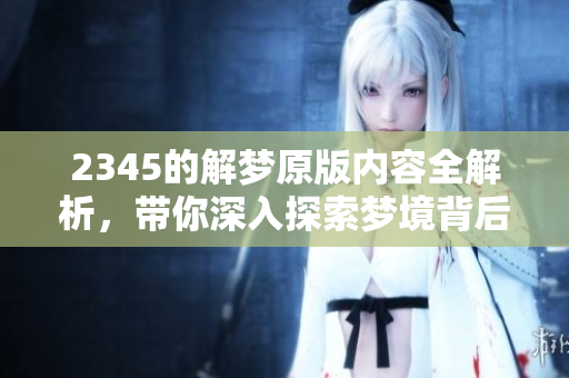 2345的解梦原版内容全解析，带你深入探索梦境背后的秘密