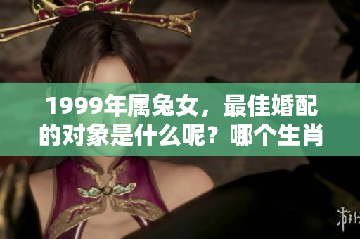 1999年属兔女，最佳婚配的对象是什么呢？哪个生肖更适合她们呢？