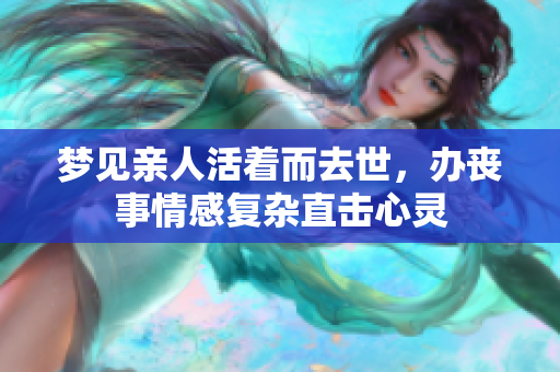 梦见亲人活着而去世，办丧事情感复杂直击心灵