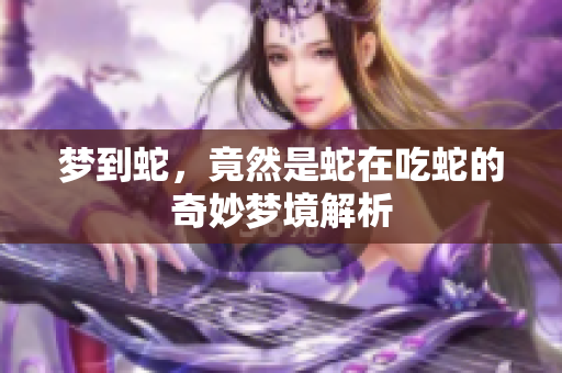 梦到蛇，竟然是蛇在吃蛇的奇妙梦境解析