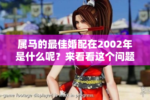 属马的最佳婚配在2002年是什么呢？来看看这个问题的答案吧！