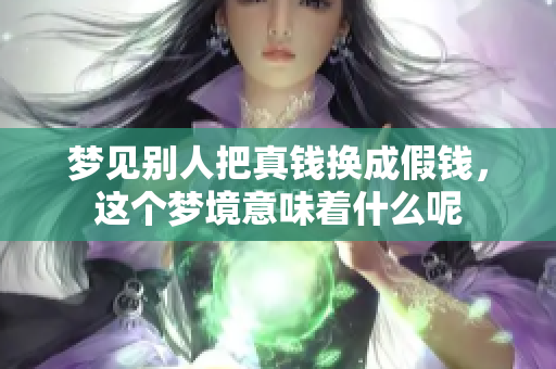 梦见别人把真钱换成假钱，这个梦境意味着什么呢