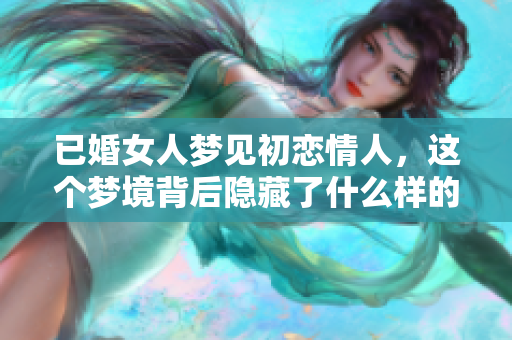 已婚女人梦见初恋情人，这个梦境背后隐藏了什么样的情感故事呢