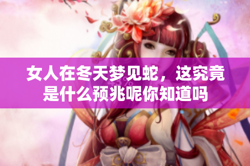 女人在冬天梦见蛇，这究竟是什么预兆呢你知道吗