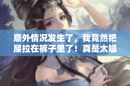 意外情况发生了，我竟然把屎拉在裤子里了！真是太尴尬了！