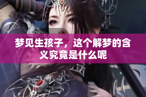 梦见生孩子，这个解梦的含义究竟是什么呢